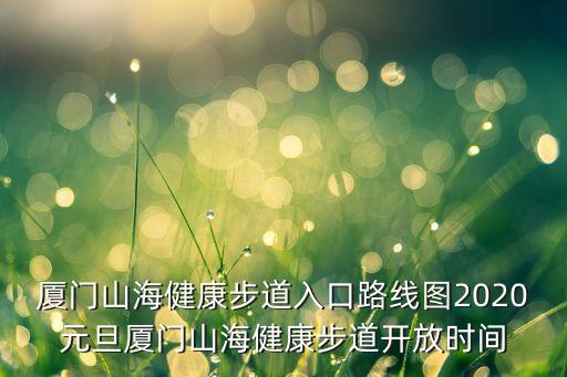 廈門(mén)山海健康步道入口路線圖2020元旦廈門(mén)山海健康步道開(kāi)放時(shí)間