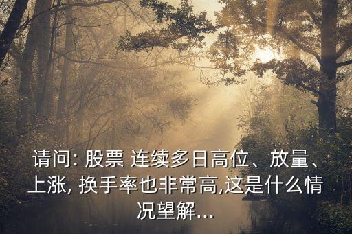 請問: 股票 連續(xù)多日高位、放量、上漲, 換手率也非常高,這是什么情況望解...