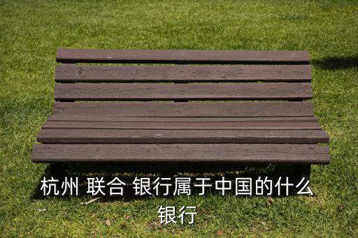  杭州 聯合 銀行屬于中國的什么 銀行