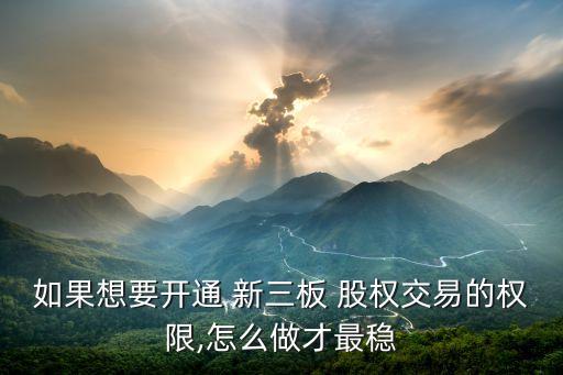 如果想要開(kāi)通 新三板 股權(quán)交易的權(quán)限,怎么做才最穩(wěn)
