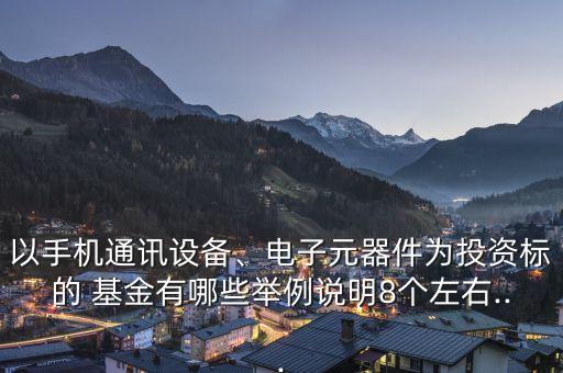 以手機(jī)通訊設(shè)備、電子元器件為投資標(biāo)的 基金有哪些舉例說明8個(gè)左右...