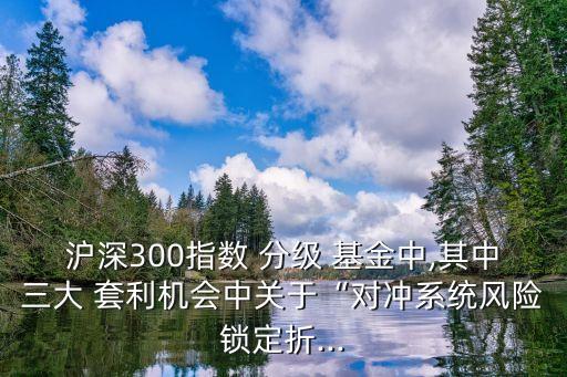 滬深300指數(shù) 分級 基金中,其中三大 套利機會中關(guān)于“對沖系統(tǒng)風險鎖定折...