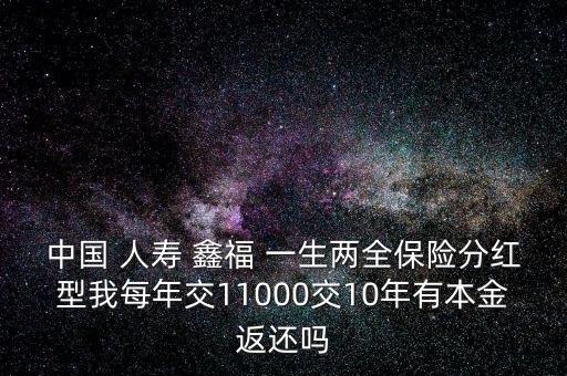 中國(guó) 人壽 鑫福 一生兩全保險(xiǎn)分紅型我每年交11000交10年有本金返還嗎