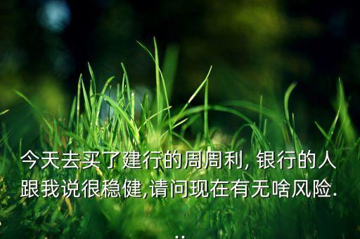 今天去買了建行的周周利, 銀行的人跟我說(shuō)很穩(wěn)健,請(qǐng)問現(xiàn)在有無(wú)啥風(fēng)險(xiǎn)...