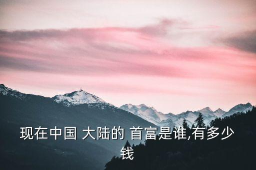 現(xiàn)在中國(guó) 大陸的 首富是誰(shuí),有多少錢