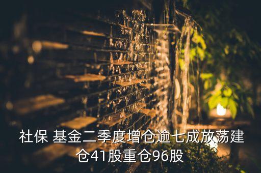  社保 基金二季度增倉(cāng)逾七成放蕩建倉(cāng)41股重倉(cāng)96股