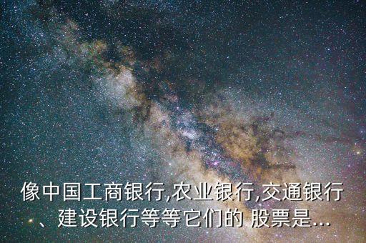 像中國工商銀行,農(nóng)業(yè)銀行,交通銀行、建設(shè)銀行等等它們的 股票是...
