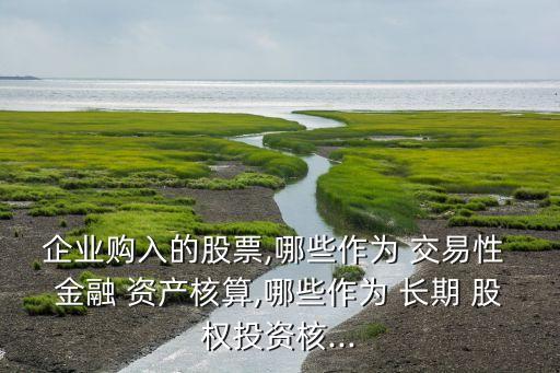 企業(yè)購入的股票,哪些作為 交易性 金融 資產核算,哪些作為 長期 股權投資核...