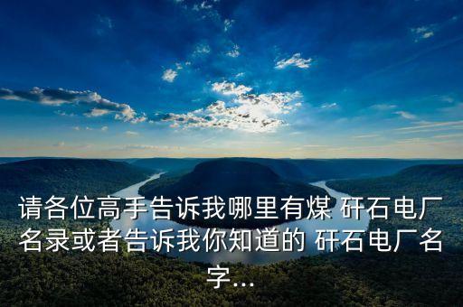 請(qǐng)各位高手告訴我哪里有煤 矸石電廠(chǎng)名錄或者告訴我你知道的 矸石電廠(chǎng)名字...