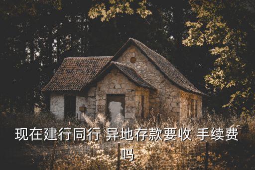 現(xiàn)在建行同行 異地存款要收 手續(xù)費嗎