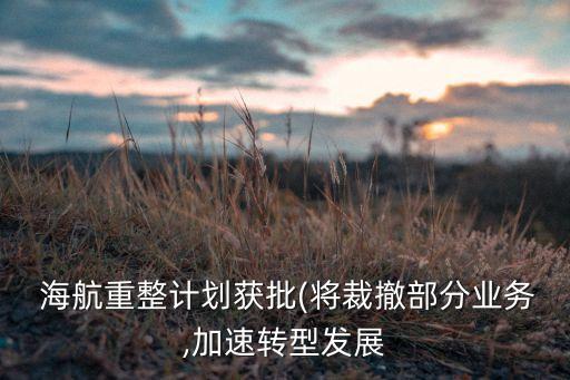  海航重整計劃獲批(將裁撤部分業(yè)務(wù),加速轉(zhuǎn)型發(fā)展