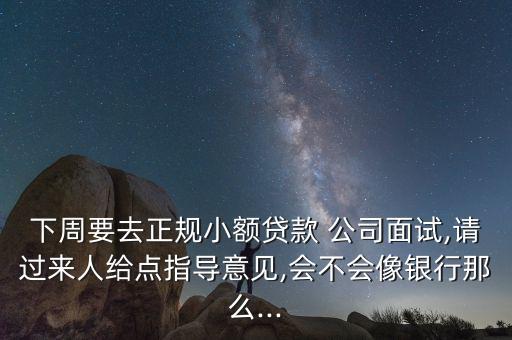 下周要去正規(guī)小額貸款 公司面試,請(qǐng)過(guò)來(lái)人給點(diǎn)指導(dǎo)意見,會(huì)不會(huì)像銀行那么...