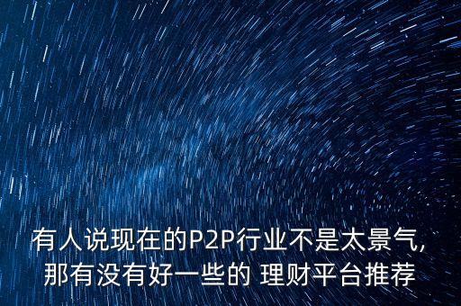 有人說(shuō)現(xiàn)在的P2P行業(yè)不是太景氣,那有沒(méi)有好一些的 理財(cái)平臺(tái)推薦