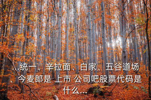 ...統(tǒng)一、辛拉面、白家、五谷道場(chǎng)、今麥郎是 上市 公司吧股票代碼是什么...
