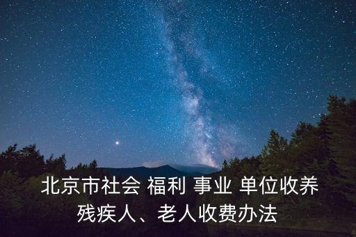  北京市社會 福利 事業(yè) 單位收養(yǎng)殘疾人、老人收費(fèi)辦法
