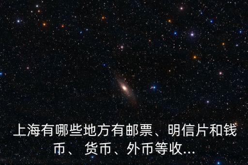  上海有哪些地方有郵票、明信片和錢幣、 貨幣、外幣等收...