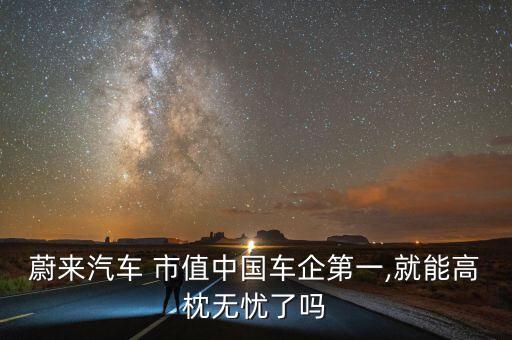 蔚來(lái)汽車(chē) 市值中國(guó)車(chē)企第一,就能高枕無(wú)憂(yōu)了嗎