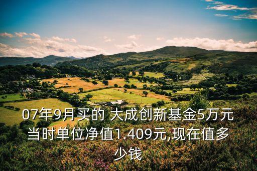 07年9月買(mǎi)的 大成創(chuàng)新基金5萬(wàn)元當(dāng)時(shí)單位凈值1.409元,現(xiàn)在值多少錢(qián)