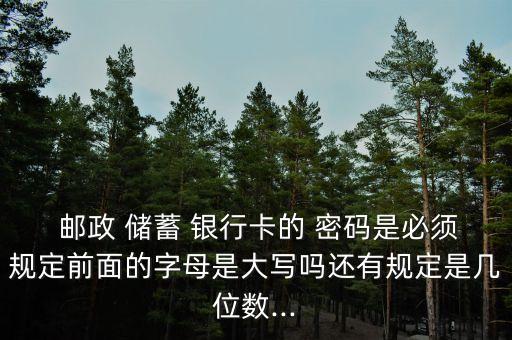  郵政 儲(chǔ)蓄 銀行卡的 密碼是必須規(guī)定前面的字母是大寫(xiě)嗎還有規(guī)定是幾位數(shù)...