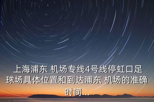  上海浦東 機(jī)場(chǎng)專(zhuān)線4號(hào)線停虹口足球場(chǎng)具體位置和到達(dá)浦東 機(jī)場(chǎng)的準(zhǔn)確時(shí)間...