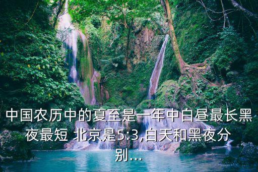 中國農(nóng)歷中的夏至是一年中白晝最長(zhǎng)黑夜最短 北京是5:3,白天和黑夜分別...