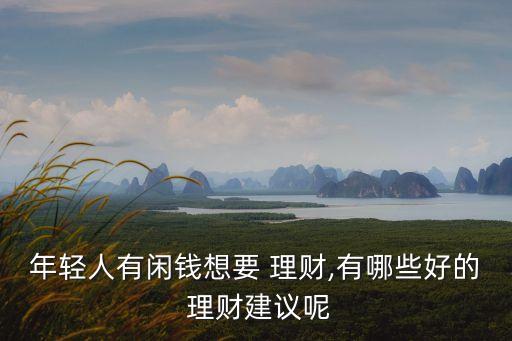 年輕人有閑錢(qián)想要 理財(cái),有哪些好的 理財(cái)建議呢