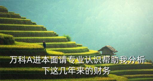  萬(wàn)科A進(jìn)本面請(qǐng)專(zhuān)業(yè)認(rèn)識(shí)幫助我分析下這幾年來(lái)的財(cái)務(wù)
