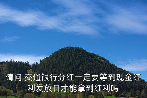 請(qǐng)問 交通銀行分紅一定要等到現(xiàn)金紅利發(fā)放日才能拿到紅利嗎