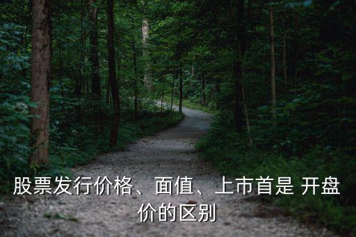 股票發(fā)行價格、面值、上市首是 開盤價的區(qū)別