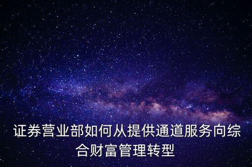  證券營業(yè)部如何從提供通道服務(wù)向綜合財(cái)富管理轉(zhuǎn)型