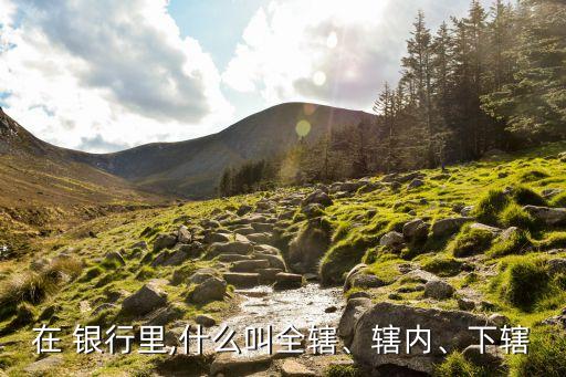 在 銀行里,什么叫全轄、轄內(nèi)、下轄