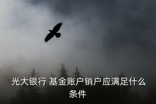  光大銀行 基金賬戶(hù)銷(xiāo)戶(hù)應(yīng)滿足什么條件