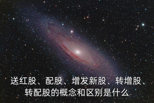  送紅股、配股、增發(fā)新股、轉(zhuǎn)增股、轉(zhuǎn)配股的概念和區(qū)別是什么