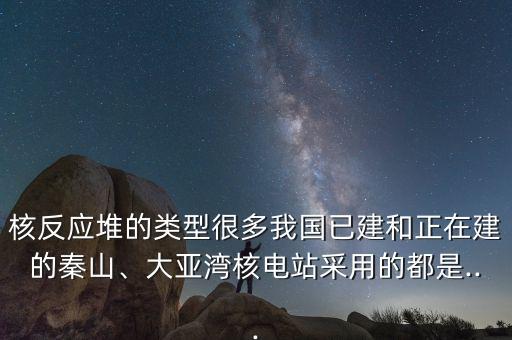 核反應堆的類型很多我國已建和正在建的秦山、大亞灣核電站采用的都是...