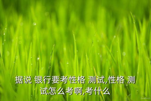 據(jù)說 銀行要考性格 測(cè)試,性格 測(cè)試怎么考啊,考什么