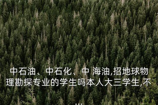 中石油、中石化、中 海油,招地球物理勘探專業(yè)的學(xué)生嗎本人大三學(xué)生,不...