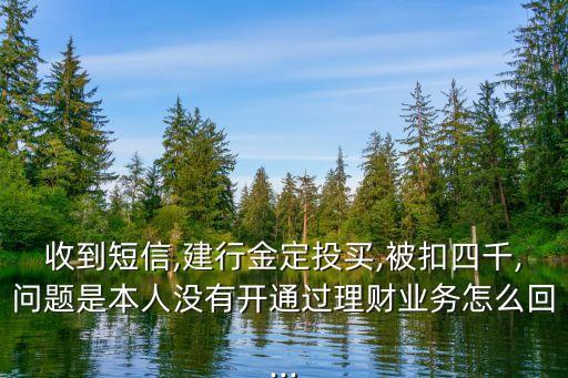 收到短信,建行金定投買,被扣四千,問題是本人沒有開通過理財業(yè)務怎么回...