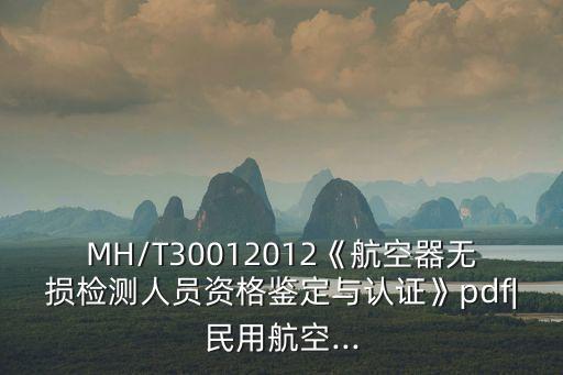 MH/T30012012《航空器無(wú)損檢測(cè)人員資格鑒定與認(rèn)證》pdf|民用航空...
