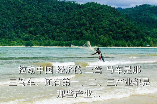  拉動中國 經(jīng)濟的 三駕 馬車是那 三駕車、還有第一、二、三產(chǎn)業(yè)都是那些產(chǎn)業(yè)...