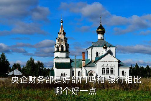  央企財(cái)務(wù)部是好部門(mén)嗎和 銀行相比哪個(gè)好一點(diǎn)