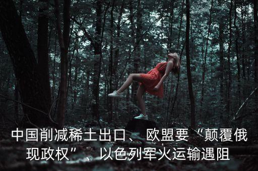 中國削減稀土出口、 歐盟要“顛覆俄現(xiàn)政權(quán)”、以色列軍火運輸遇阻