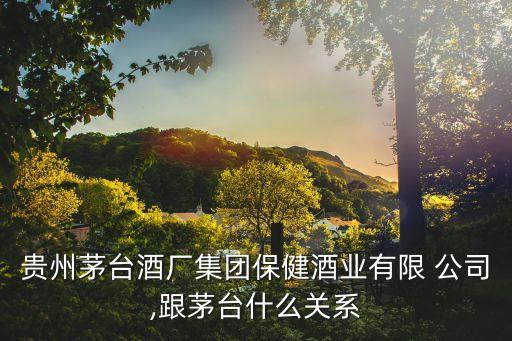 貴州茅臺酒廠集團保健酒業(yè)有限 公司,跟茅臺什么關系