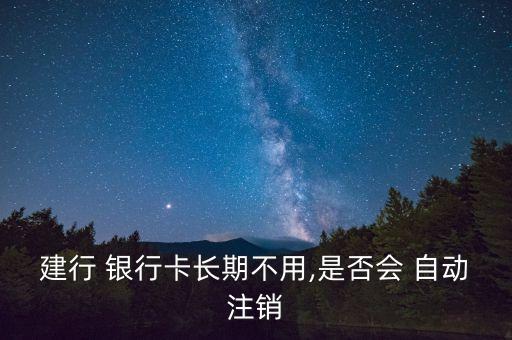 建行 銀行卡長(zhǎng)期不用,是否會(huì) 自動(dòng)注銷(xiāo)