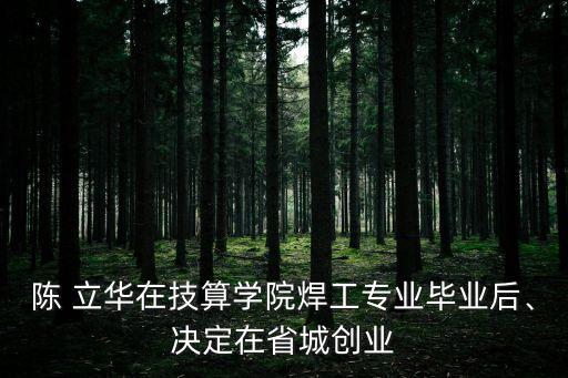 陳 立華在技算學(xué)院焊工專(zhuān)業(yè)畢業(yè)后、決定在省城創(chuàng)業(yè)