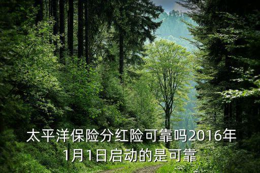  太平洋保險(xiǎn)分紅險(xiǎn)可靠嗎2016年1月1日啟動的是可靠