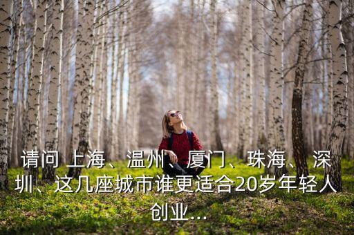 請(qǐng)問(wèn) 上海、溫州、廈門(mén)、珠海、 深圳、這幾座城市誰(shuí)更適合20歲年輕人 創(chuàng)業(yè)...