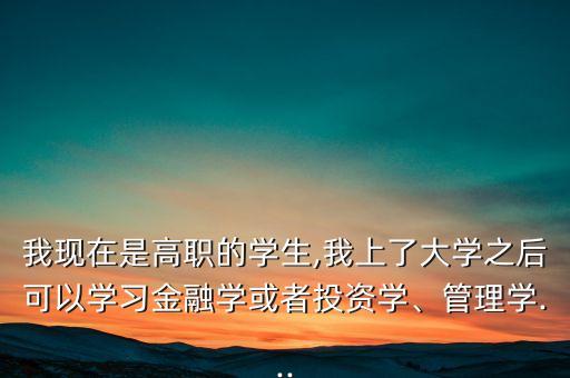 我現(xiàn)在是高職的學(xué)生,我上了大學(xué)之后可以學(xué)習(xí)金融學(xué)或者投資學(xué)、管理學(xué)...