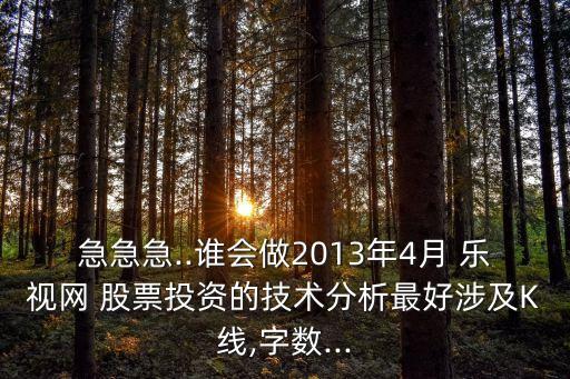 急急急..誰(shuí)會(huì)做2013年4月 樂(lè)視網(wǎng) 股票投資的技術(shù)分析最好涉及K線,字?jǐn)?shù)...