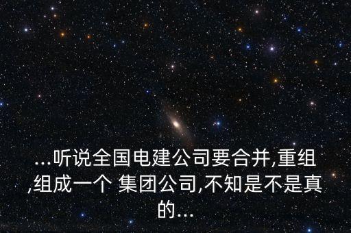 ...聽說全國(guó)電建公司要合并,重組,組成一個(gè) 集團(tuán)公司,不知是不是真的...