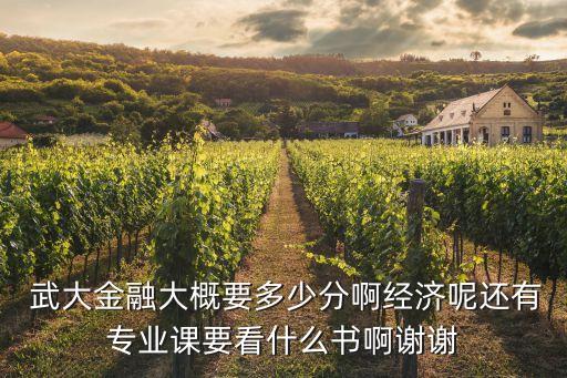  武大金融大概要多少分啊經(jīng)濟(jì)呢還有專(zhuān)業(yè)課要看什么書(shū)啊謝謝